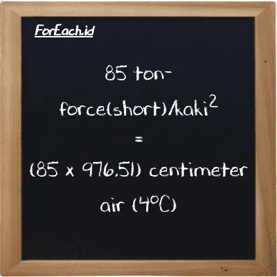Cara konversi ton-force(short)/kaki<sup>2</sup> ke centimeter air (4<sup>o</sup>C) (tf/ft<sup>2</sup> ke cmH2O): 85 ton-force(short)/kaki<sup>2</sup> (tf/ft<sup>2</sup>) setara dengan 85 dikalikan dengan 976.51 centimeter air (4<sup>o</sup>C) (cmH2O)